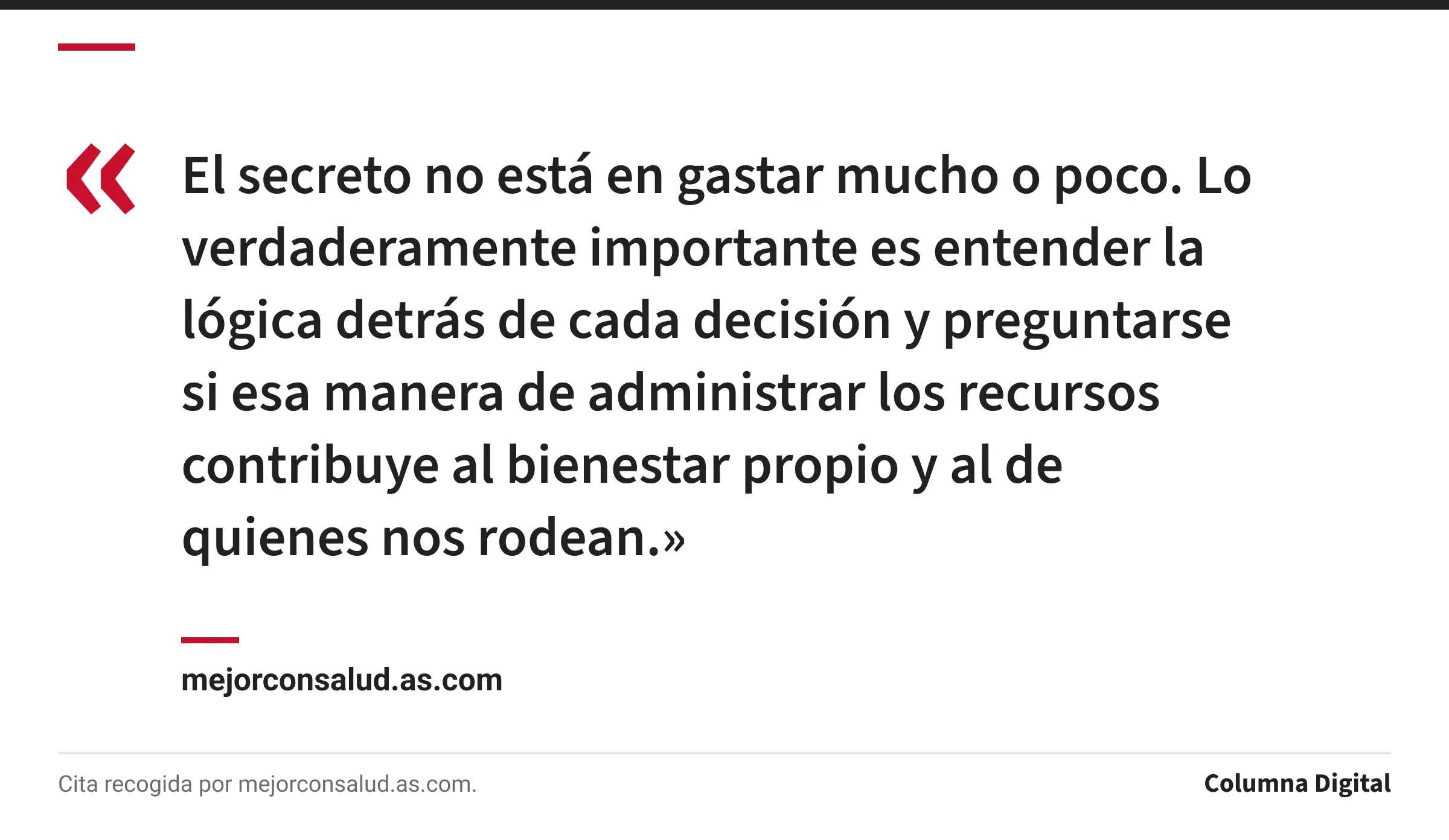 Cita de mejorconsalud.as.com: «El secreto no está en gastar mucho o poco. Lo verdaderamente importante es entender la lógica detrás de cada decisión y preguntarse si esa manera de administrar los recursos contribuye al bienestar propio y al de quienes nos rodean.»