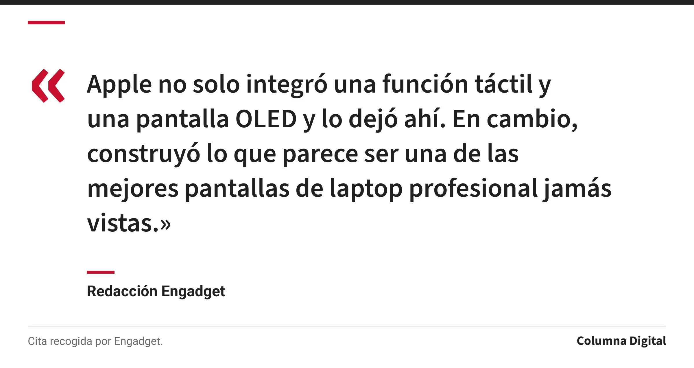 Cita de Redacción Engadget: «Apple no solo integró una función táctil y una pantalla OLED y lo dejó ahí. En cambio, construyó lo que parece ser una de las mejores pantallas de laptop profesional jamás vistas.»