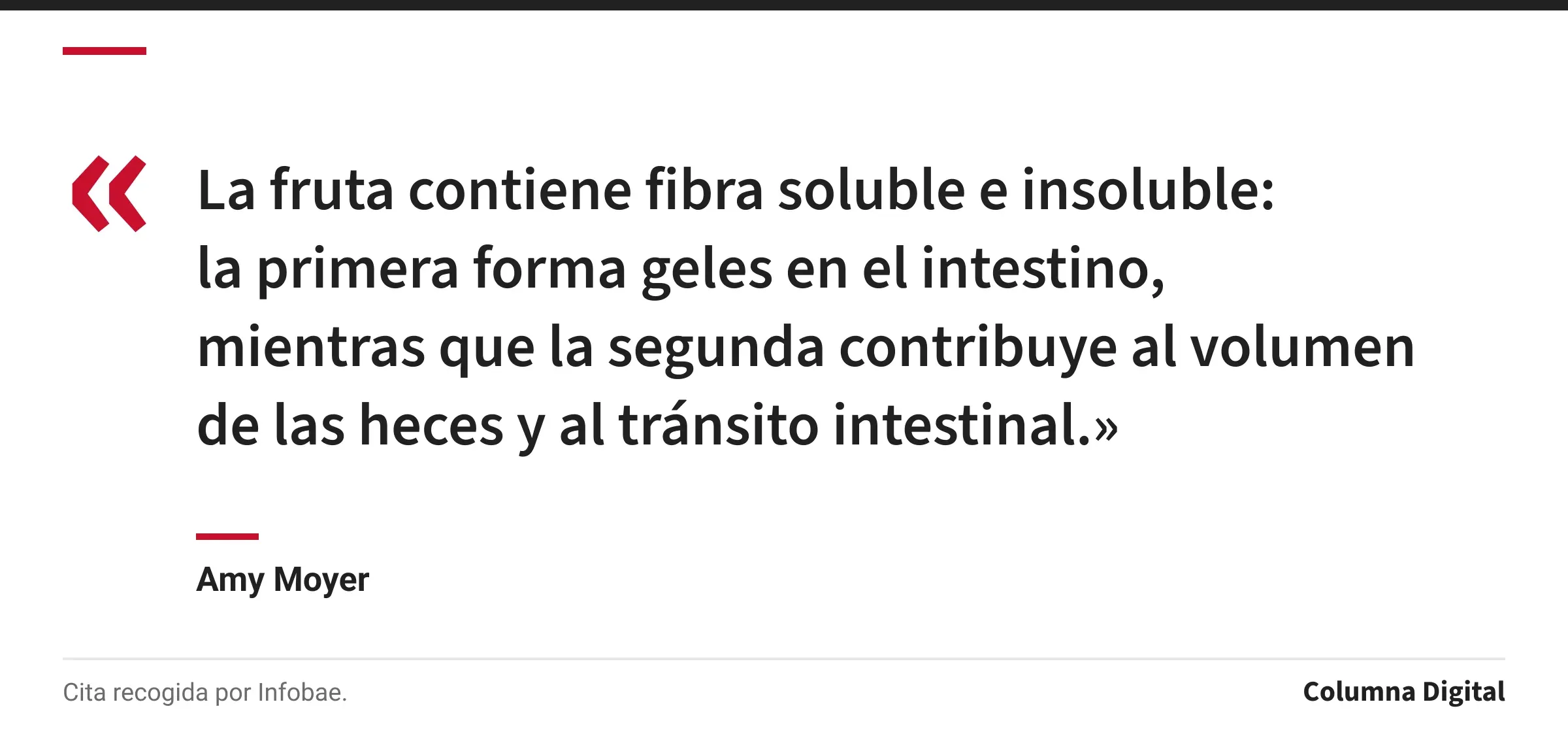 Cita de Amy Moyer: «La fruta contiene fibra soluble e insoluble: la primera forma geles en el intestino, mientras que la segunda contribuye al volumen de las heces y al tránsito intestinal.»