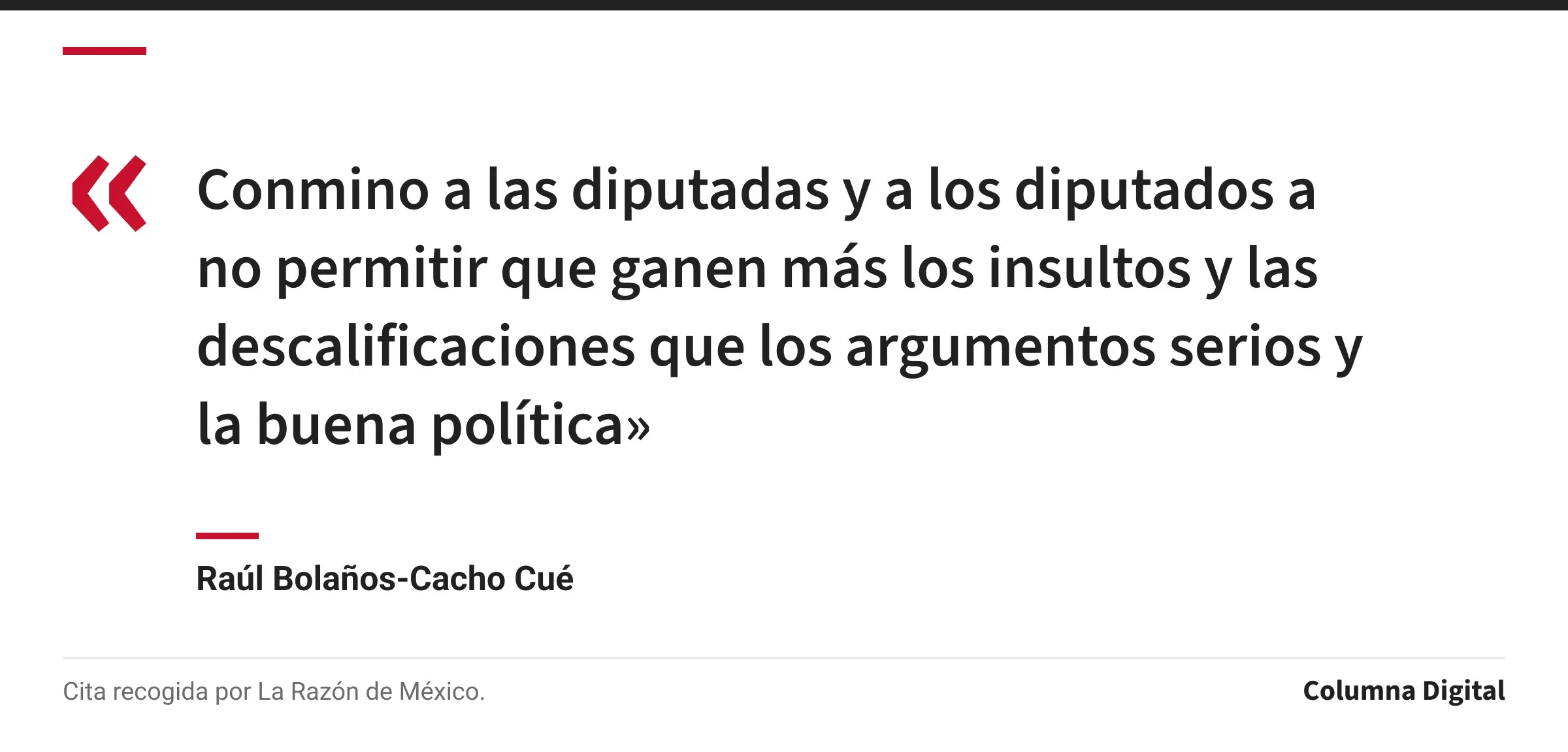 Cita de Raúl Bolaños-Cacho Cué: «Conmino a las diputadas y a los diputados a no permitir que ganen más los insultos y las descalificaciones que los argumentos serios y la buena política»