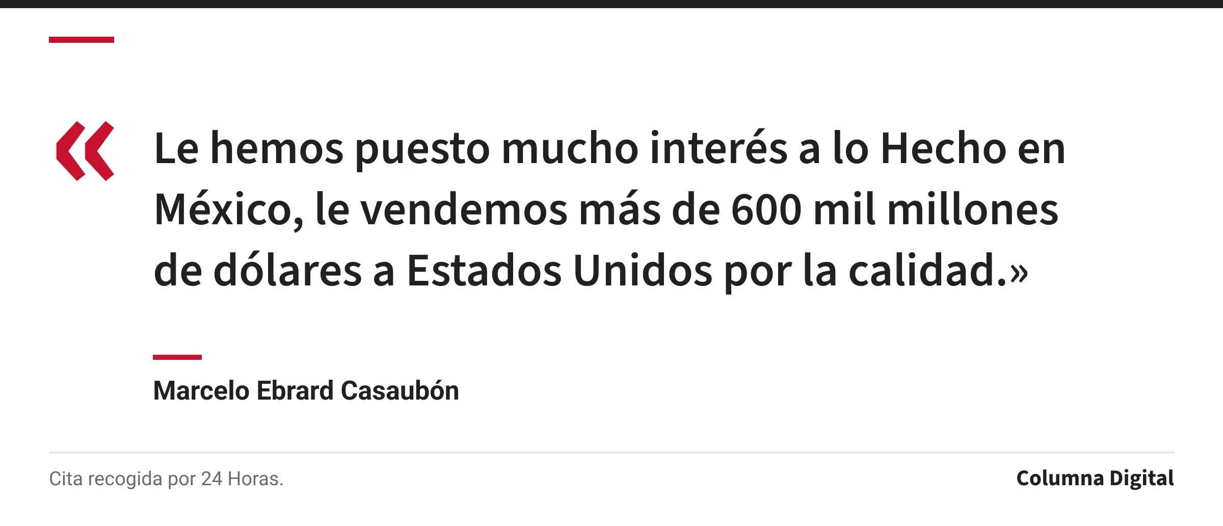 Cita de Marcelo Ebrard Casaubón: «Le hemos puesto mucho interés a lo Hecho en México, le vendemos más de 600 mil millones de dólares a Estados Unidos por la calidad.»