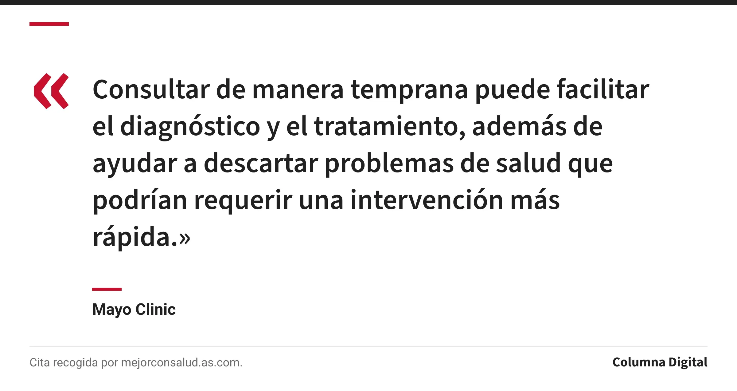 Cita de Mayo Clinic: «Consultar de manera temprana puede facilitar el diagnóstico y el tratamiento, además de ayudar a descartar problemas de salud que podrían requerir una intervención más rápida.»