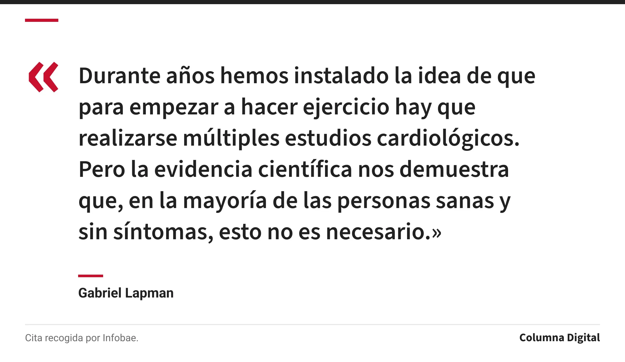 Cita de Gabriel Lapman: «Durante años hemos instalado la idea de que para empezar a hacer ejercicio hay que realizarse múltiples estudios cardiológicos. Pero la evidencia científica nos demuestra que, en la mayoría de las personas sanas y sin síntomas, esto no es necesario.»