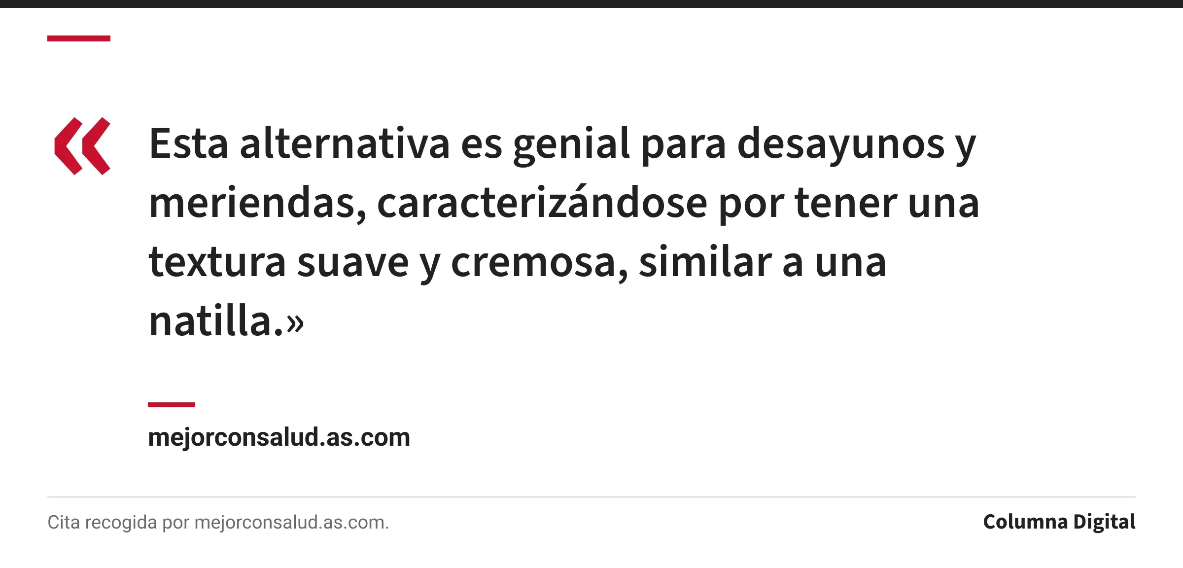 Cita de mejorconsalud.as.com: «Esta alternativa es genial para desayunos y meriendas, caracterizándose por tener una textura suave y cremosa, similar a una natilla.»