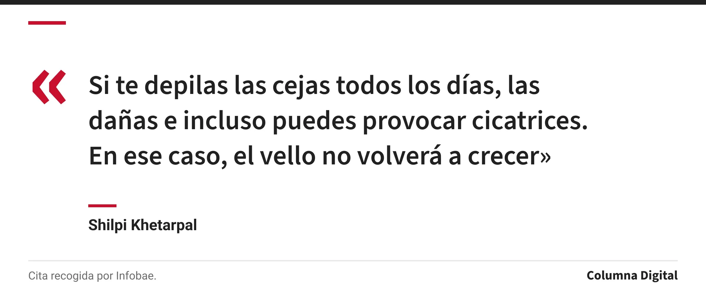 Cita de Shilpi Khetarpal: «Si te depilas las cejas todos los días, las dañas e incluso puedes provocar cicatrices. En ese caso, el vello no volverá a crecer»