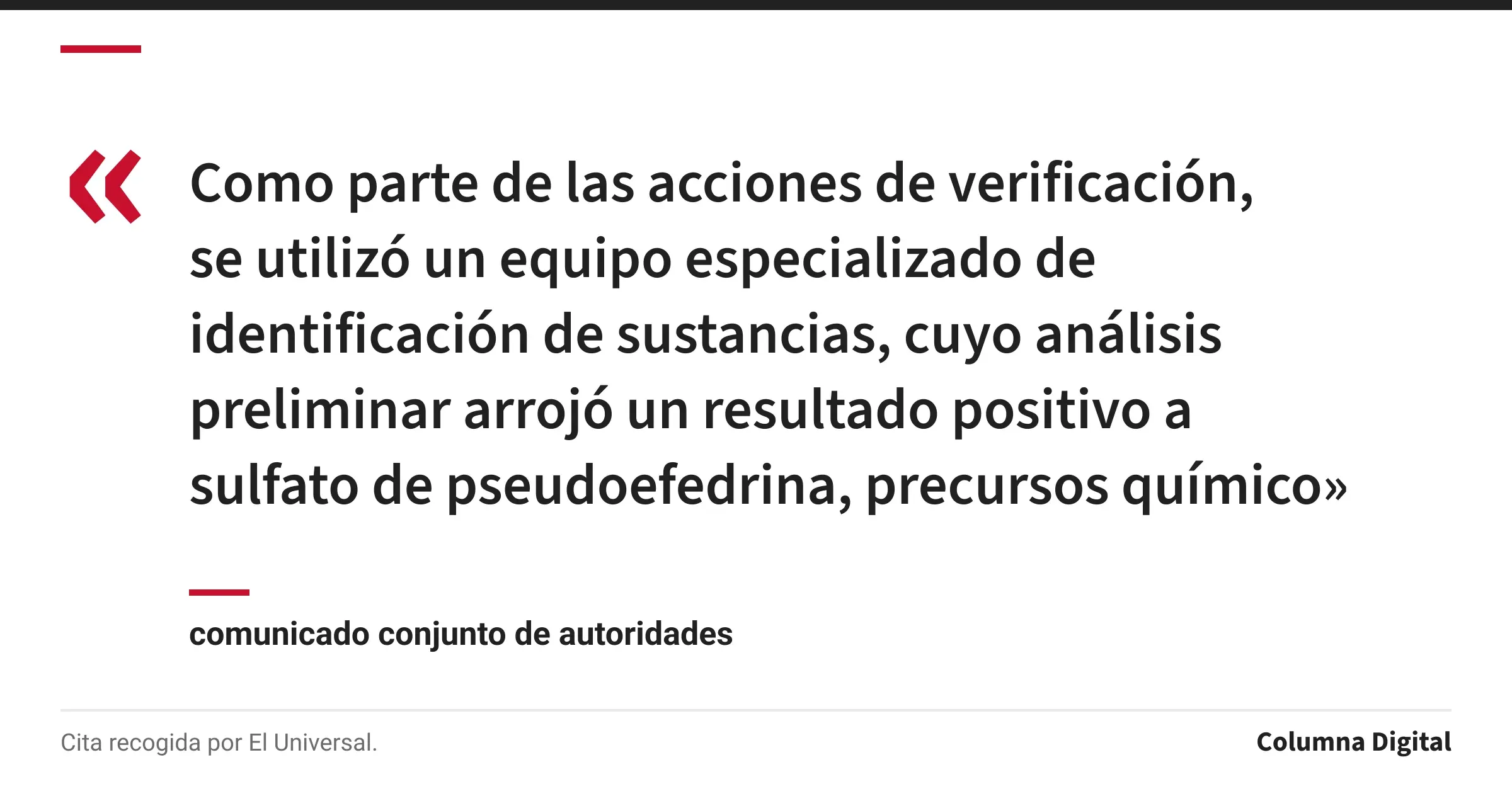 Cita de comunicado conjunto de autoridades: «Como parte de las acciones de verificación, se utilizó un equipo especializado de identificación de sustancias, cuyo análisis preliminar arrojó un resultado positivo a sulfato de pseudoefedrina, precursos químico»