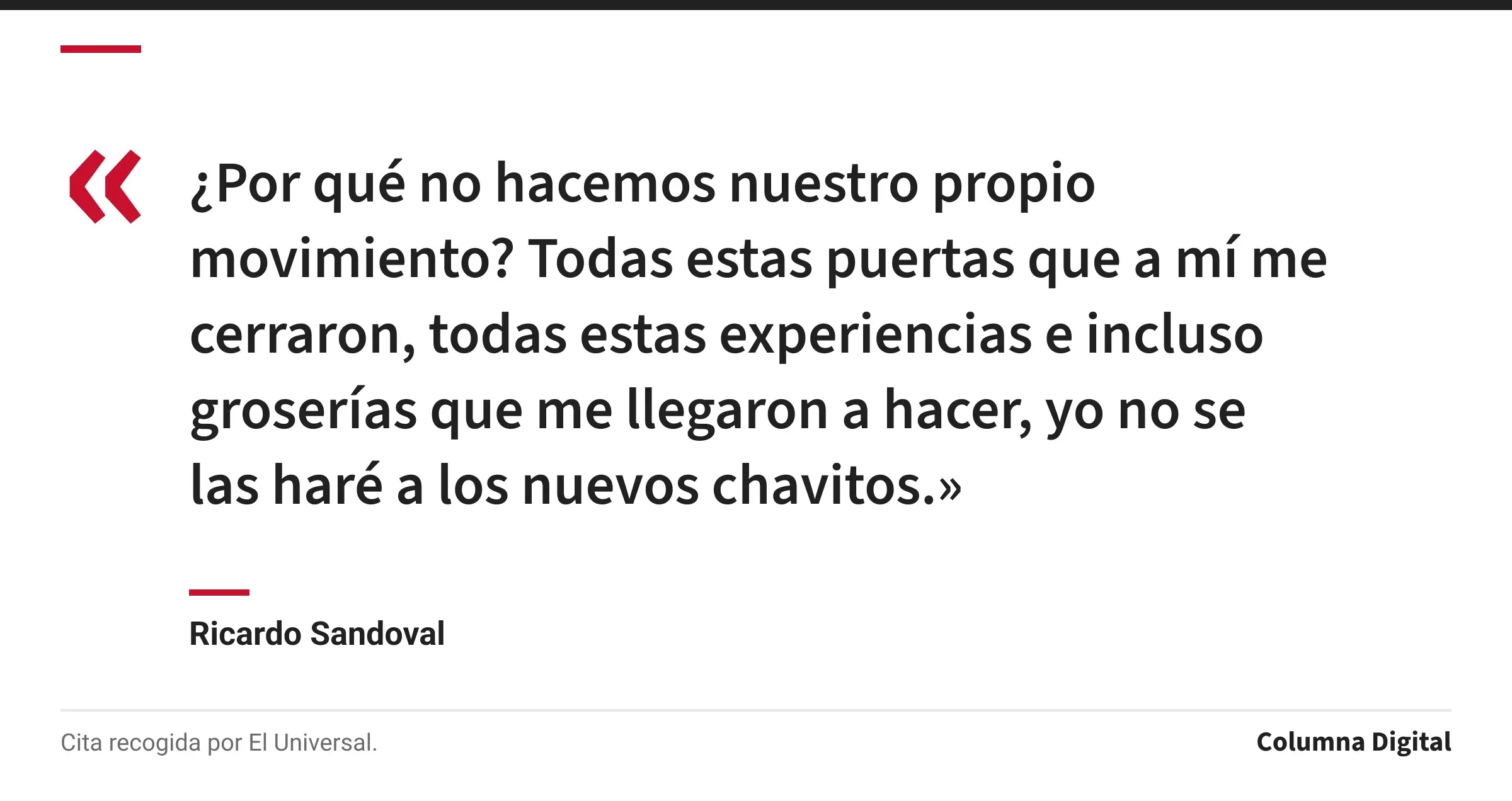 Cita de Ricardo Sandoval: «¿Por qué no hacemos nuestro propio movimiento? Todas estas puertas que a mí me cerraron, todas estas experiencias e incluso groserías que me llegaron a hacer, yo no se las haré a los nuevos chavitos.»