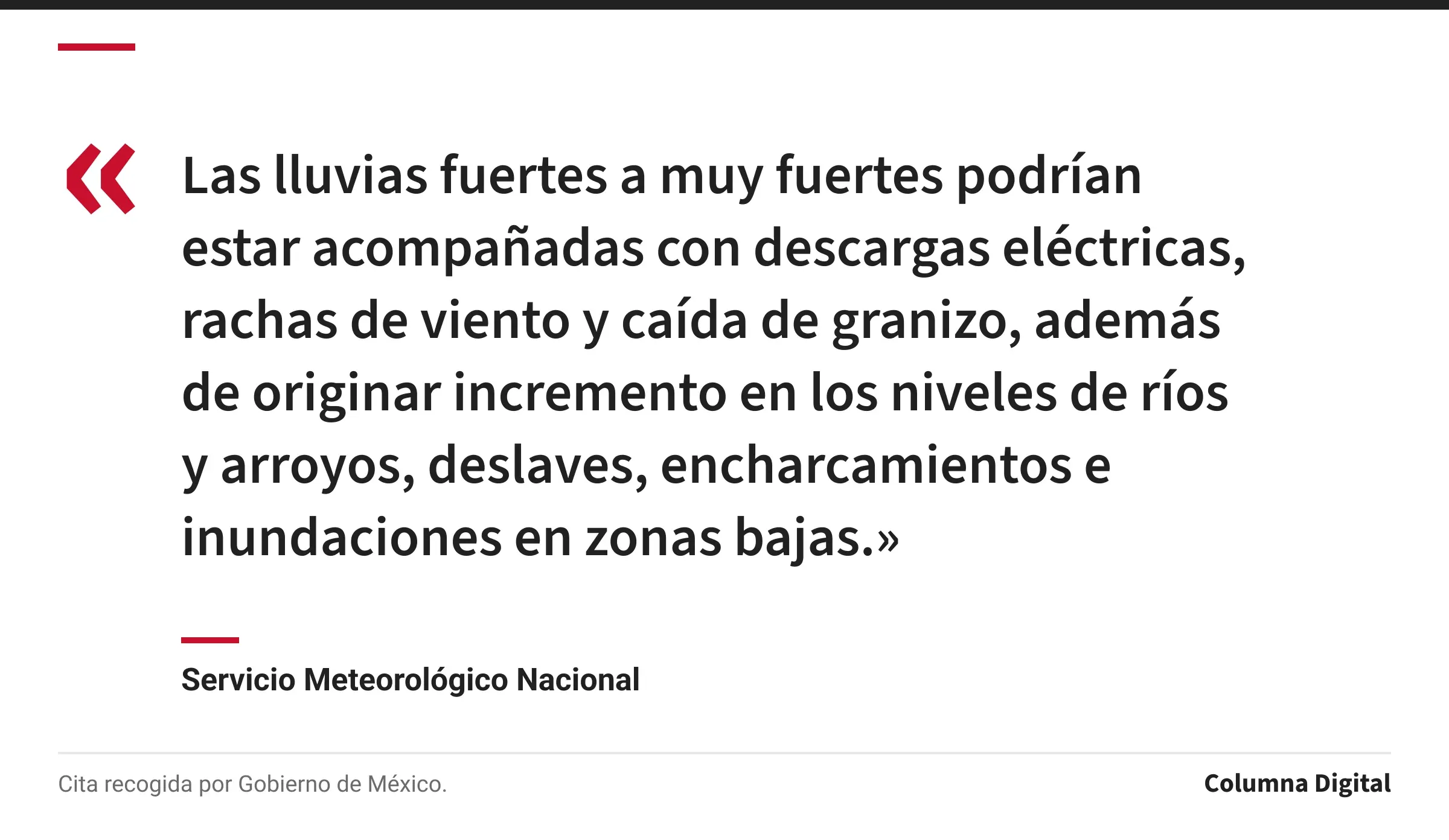 Cita de Servicio Meteorológico Nacional: «Las lluvias fuertes a muy fuertes podrían estar acompañadas con descargas eléctricas, rachas de viento y caída de granizo, además de originar incremento en los niveles de ríos y arroyos, deslaves, encharcamientos e inundaciones en zonas bajas.»