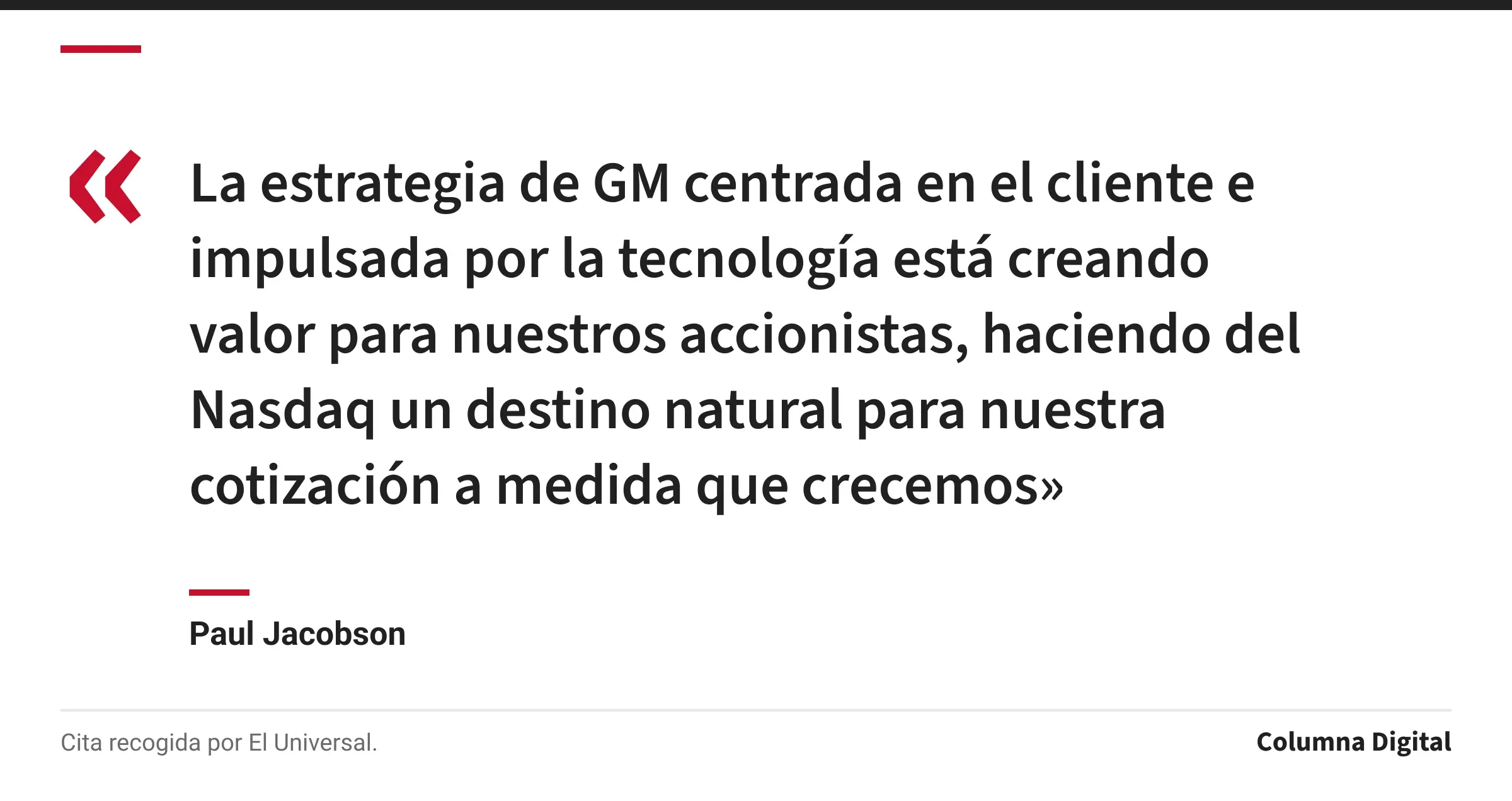 Cita de Paul Jacobson: «La estrategia de GM centrada en el cliente e impulsada por la tecnología está creando valor para nuestros accionistas, haciendo del Nasdaq un destino natural para nuestra cotización a medida que crecemos»