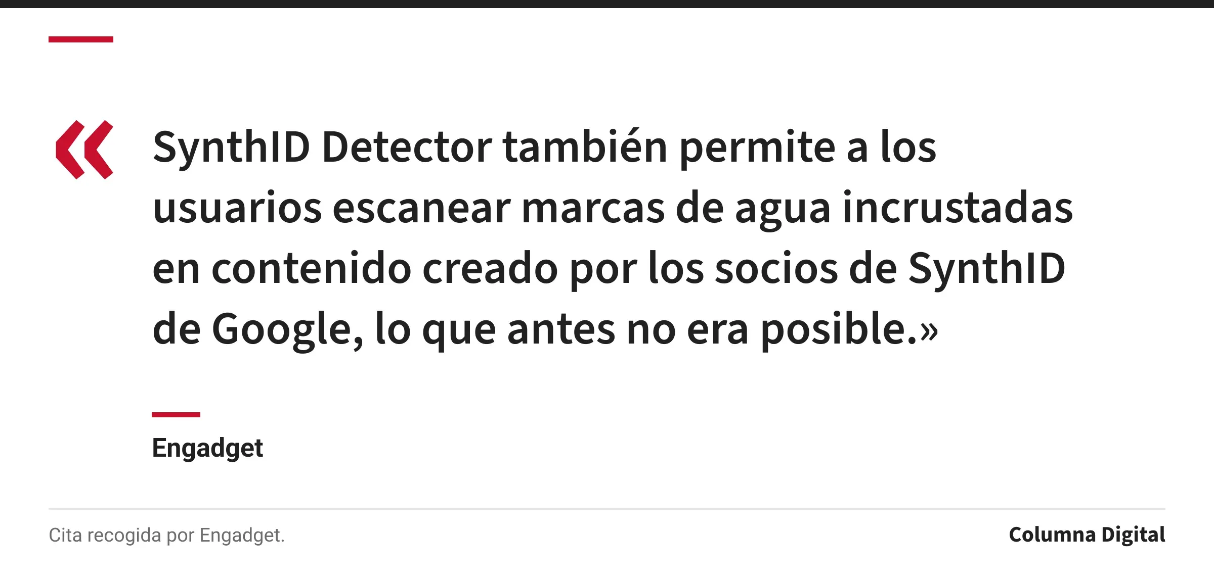 Cita de Engadget: «SynthID Detector también permite a los usuarios escanear marcas de agua incrustadas en contenido creado por los socios de SynthID de Google, lo que antes no era posible.»
