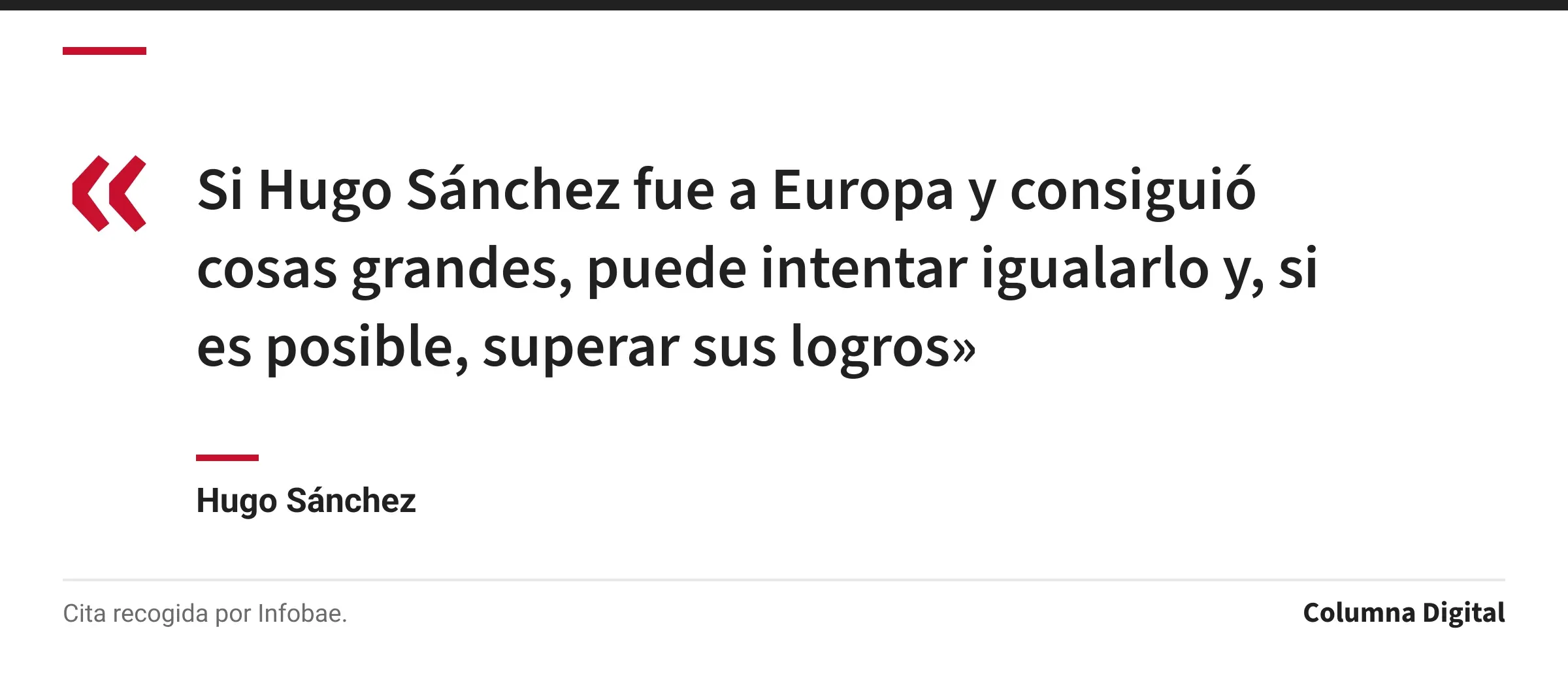 Cita de Hugo Sánchez: «Si Hugo Sánchez fue a Europa y consiguió cosas grandes, puede intentar igualarlo y, si es posible, superar sus logros»