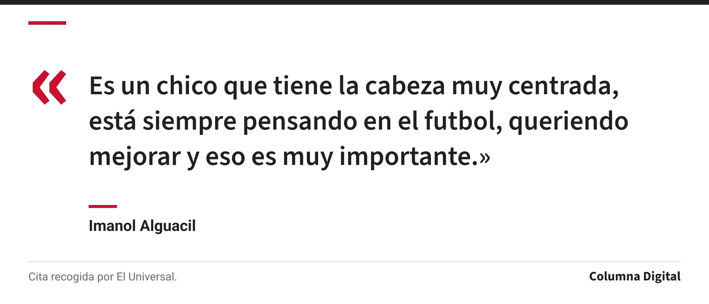 Cita de Imanol Alguacil: «Es un chico que tiene la cabeza muy centrada, está siempre pensando en el futbol, queriendo mejorar y eso es muy importante.»