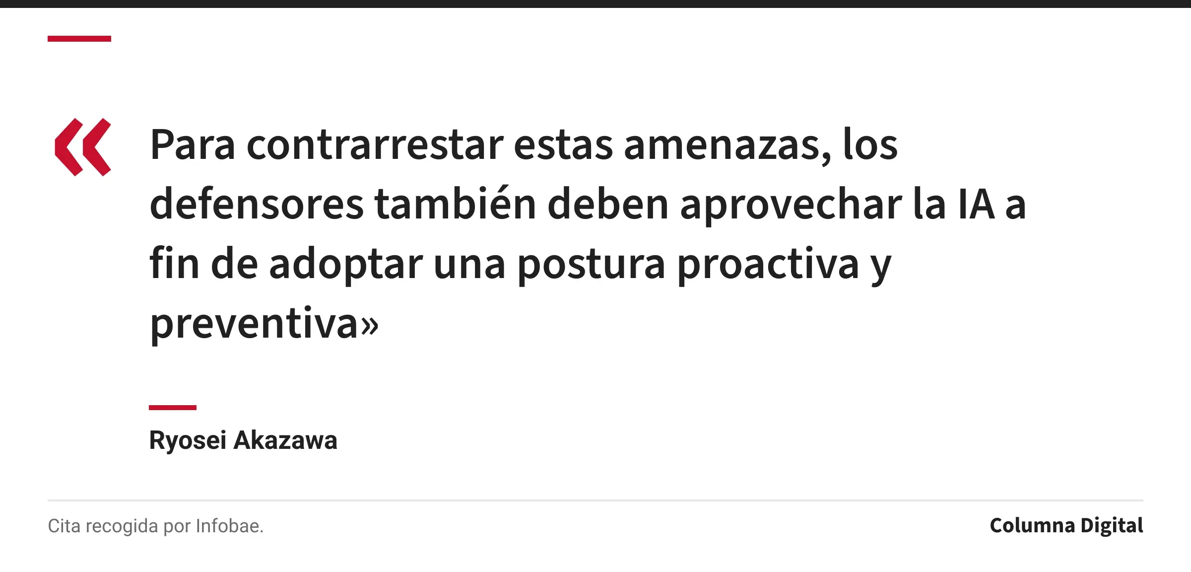 Cita de Ryosei Akazawa: «Para contrarrestar estas amenazas, los defensores también deben aprovechar la IA a fin de adoptar una postura proactiva y preventiva»