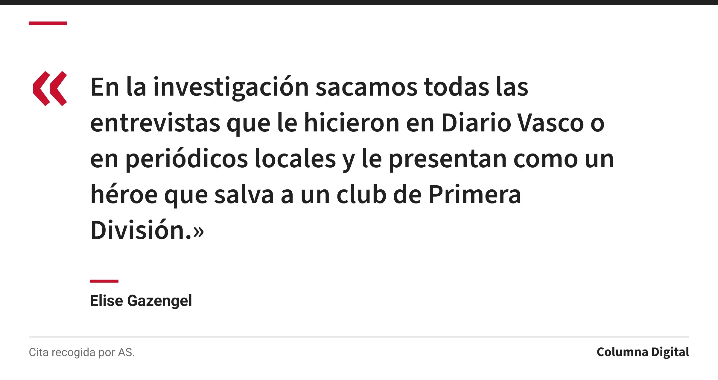 Cita de Elise Gazengel: «En la investigación sacamos todas las entrevistas que le hicieron en Diario Vasco o en periódicos locales y le presentan como un héroe que salva a un club de Primera División.»