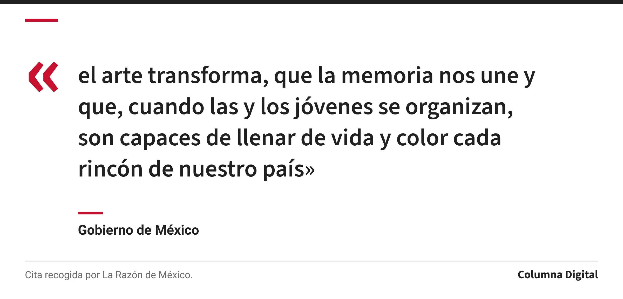 Cita de Gobierno de México: «el arte transforma, que la memoria nos une y que, cuando las y los jóvenes se organizan, son capaces de llenar de vida y color cada rincón de nuestro país»