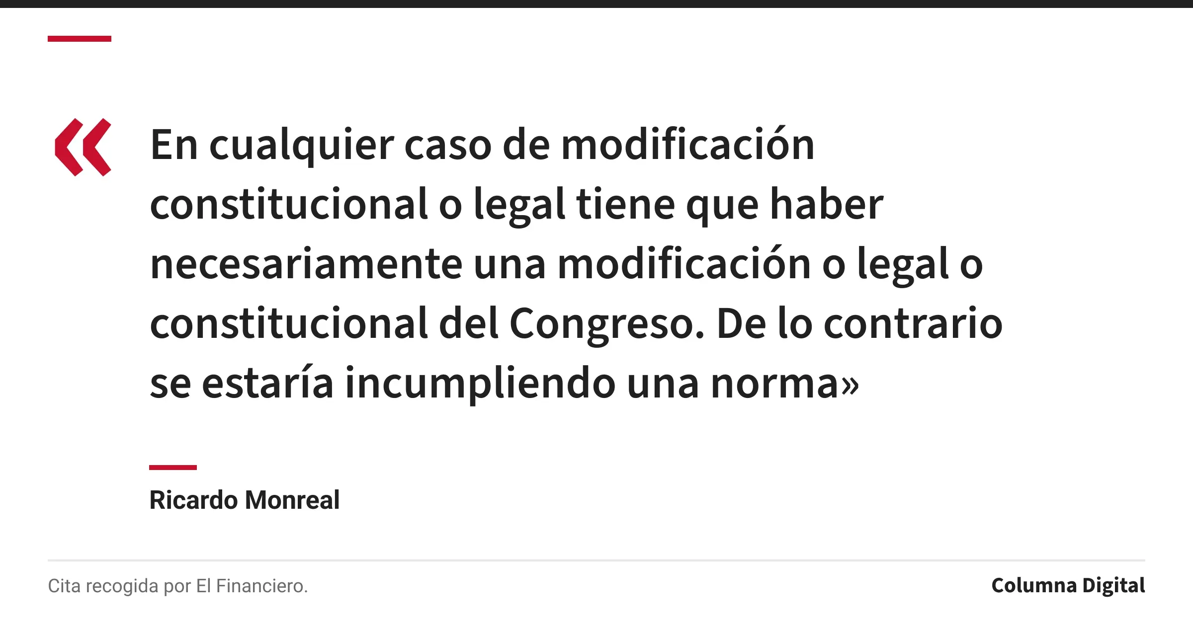 Cita de Ricardo Monreal: «En cualquier caso de modificación constitucional o legal tiene que haber necesariamente una modificación o legal o constitucional del Congreso. De lo contrario se estaría incumpliendo una norma»