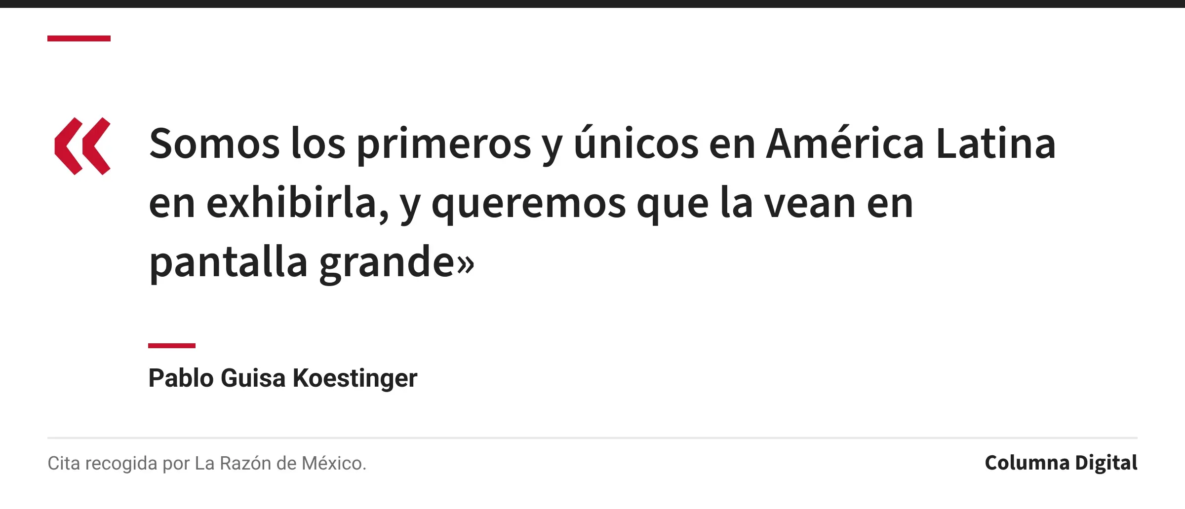 Cita de Pablo Guisa Koestinger: «Somos los primeros y únicos en América Latina en exhibirla, y queremos que la vean en pantalla grande»