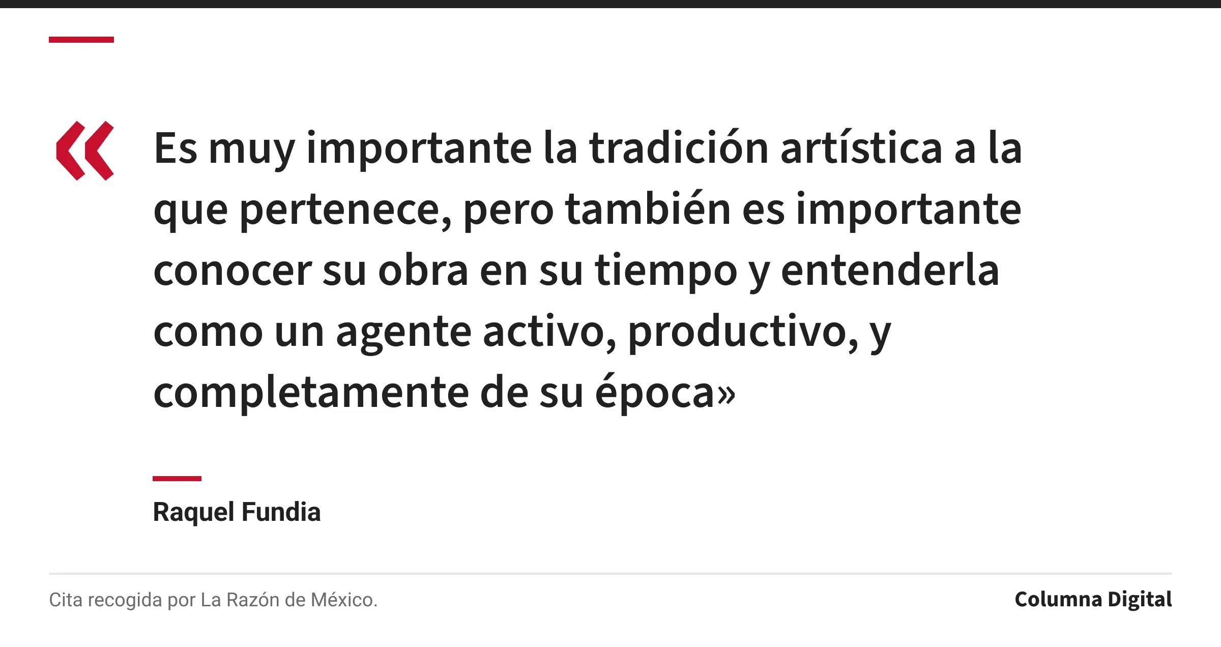 Cita de Raquel Fundia: «Es muy importante la tradición artística a la que pertenece, pero también es importante conocer su obra en su tiempo y entenderla como un agente activo, productivo, y completamente de su época»