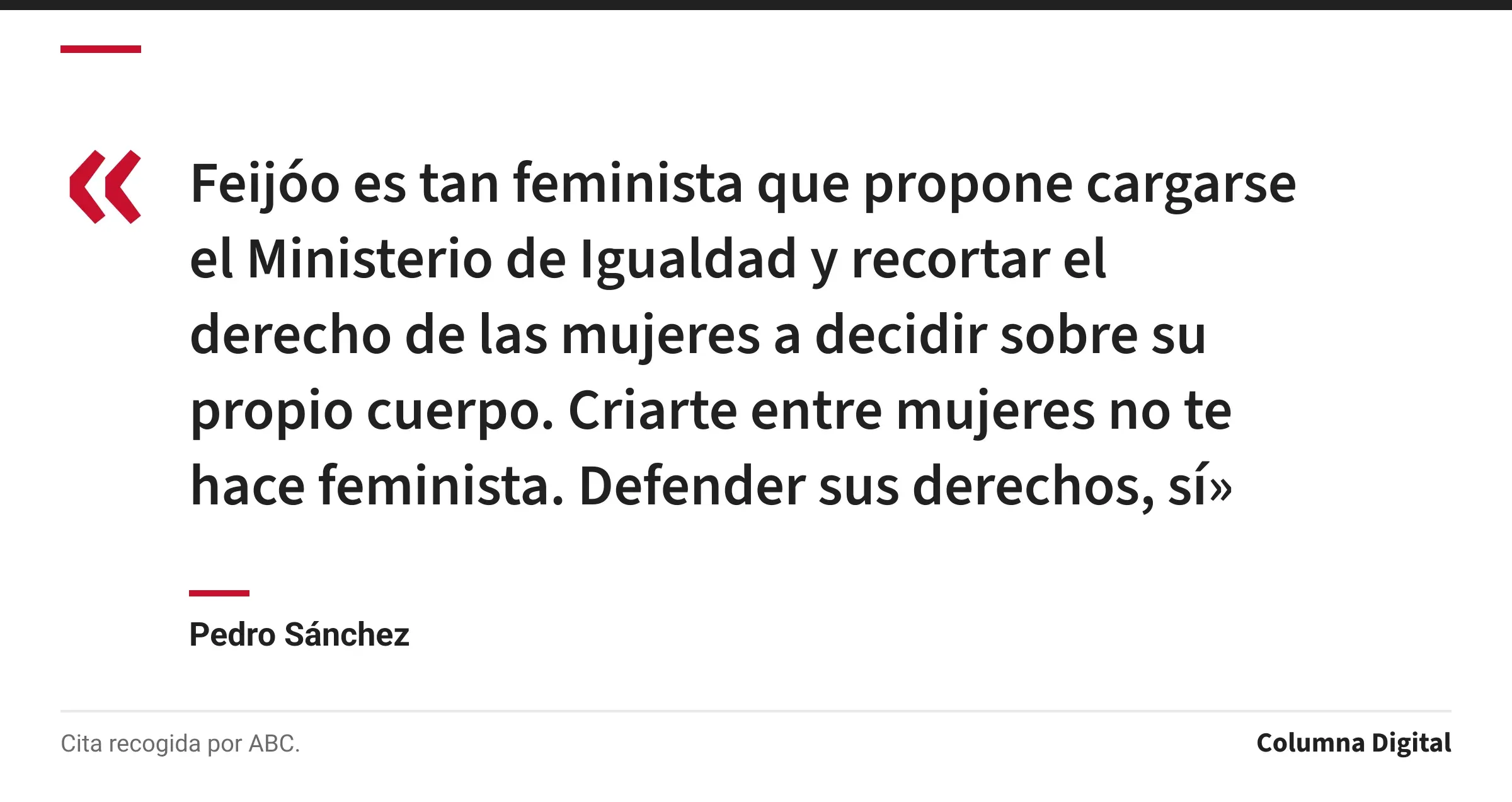 Cita de Pedro Sánchez: «Feijóo es tan feminista que propone cargarse el Ministerio de Igualdad y recortar el derecho de las mujeres a decidir sobre su propio cuerpo. Criarte entre mujeres no te hace feminista. Defender sus derechos, sí»