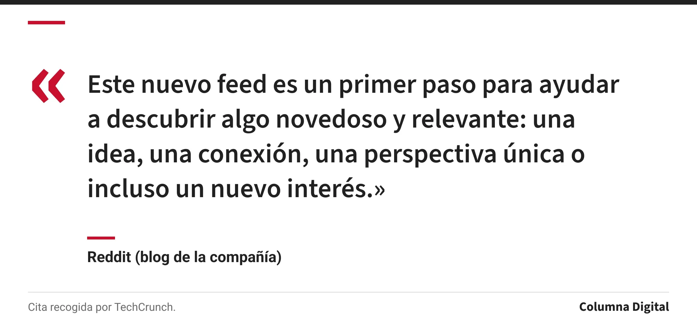 Cita de Reddit (blog de la compañía): «Este nuevo feed es un primer paso para ayudar a descubrir algo novedoso y relevante: una idea, una conexión, una perspectiva única o incluso un nuevo interés.»