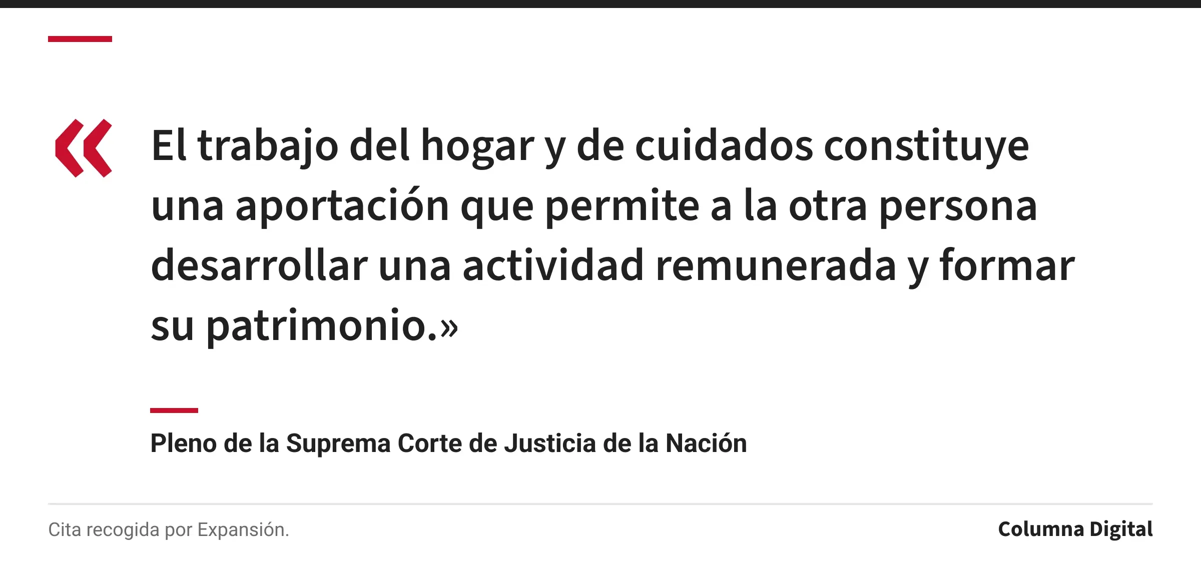 Cita de Pleno de la Suprema Corte de Justicia de la Nación: «El trabajo del hogar y de cuidados constituye una aportación que permite a la otra persona desarrollar una actividad remunerada y formar su patrimonio.»