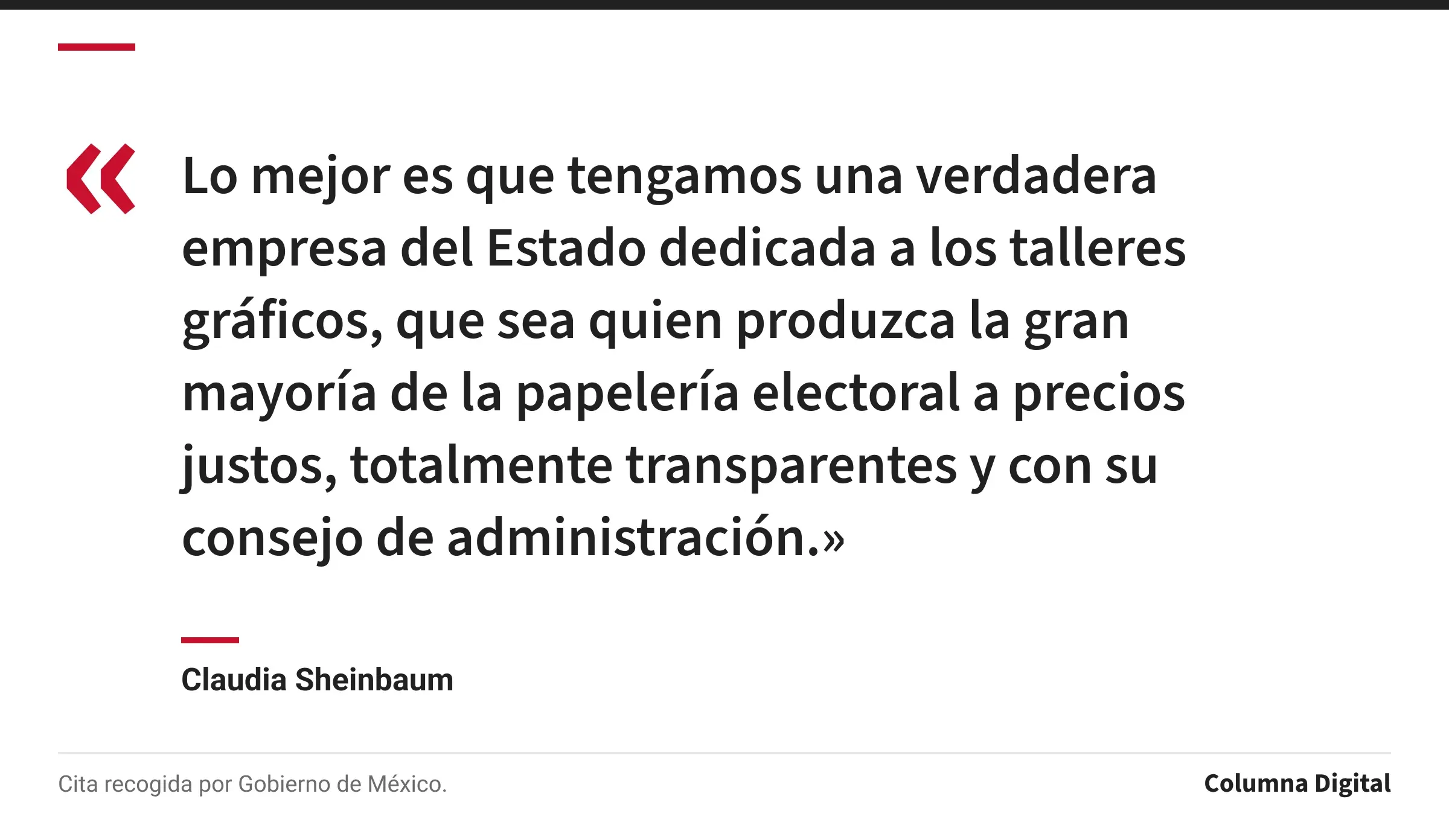 Cita de Claudia Sheinbaum: «Lo mejor es que tengamos una verdadera empresa del Estado dedicada a los talleres gráficos, que sea quien produzca la gran mayoría de la papelería electoral a precios justos, totalmente transparentes y con su consejo de administración.»