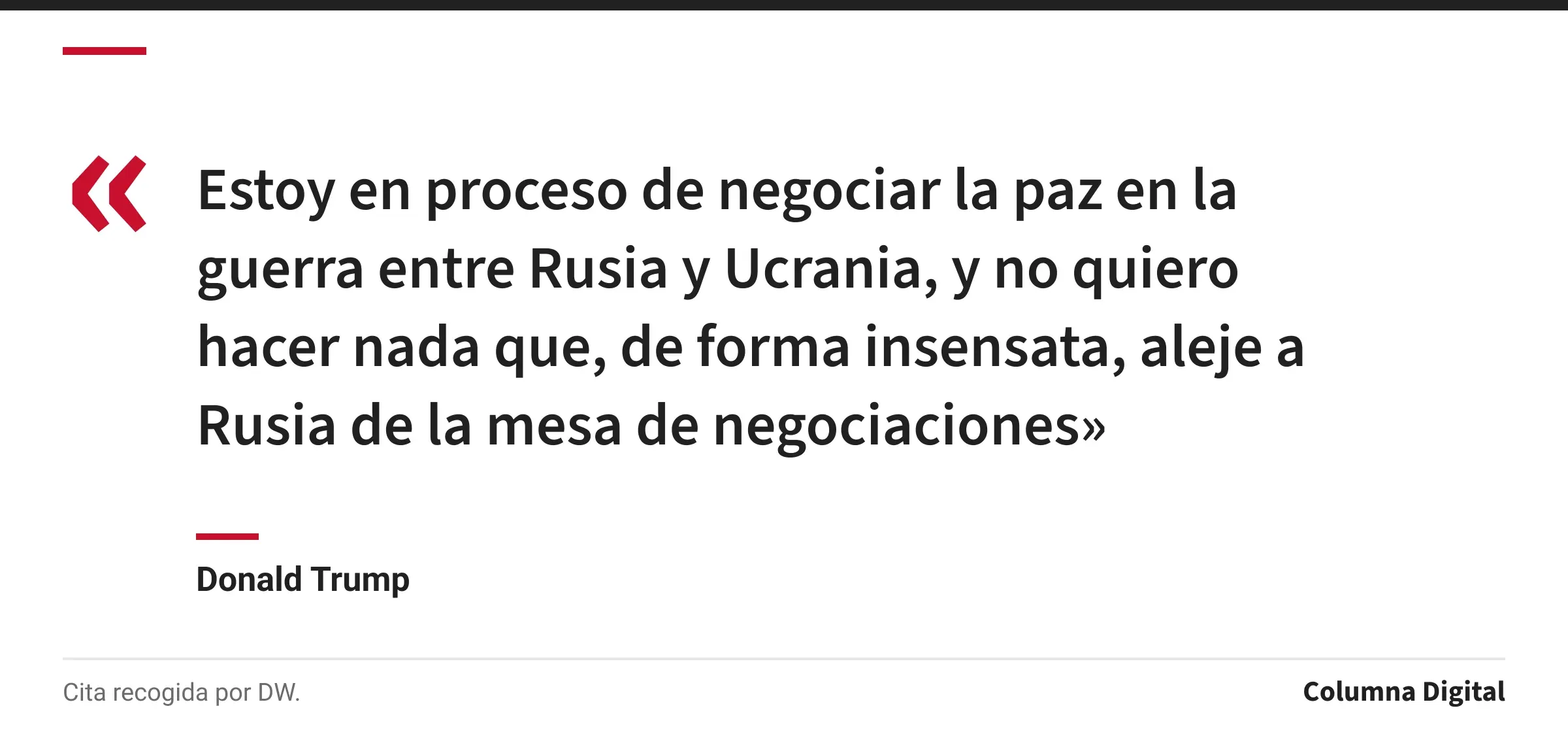 Cita de Donald Trump: «Estoy en proceso de negociar la paz en la guerra entre Rusia y Ucrania, y no quiero hacer nada que, de forma insensata, aleje a Rusia de la mesa de negociaciones»