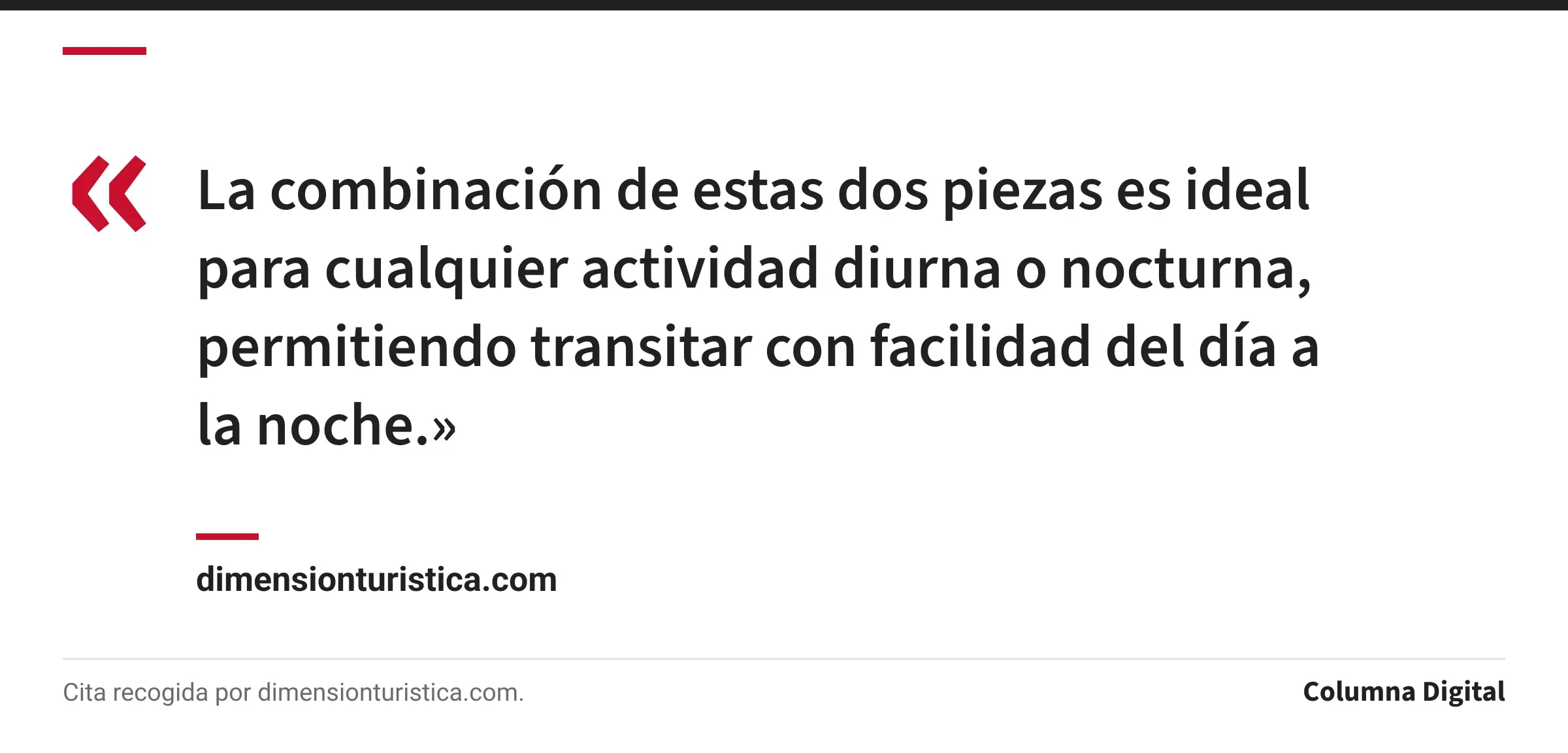 Cita de dimensionturistica.com: «La combinación de estas dos piezas es ideal para cualquier actividad diurna o nocturna, permitiendo transitar con facilidad del día a la noche.»
